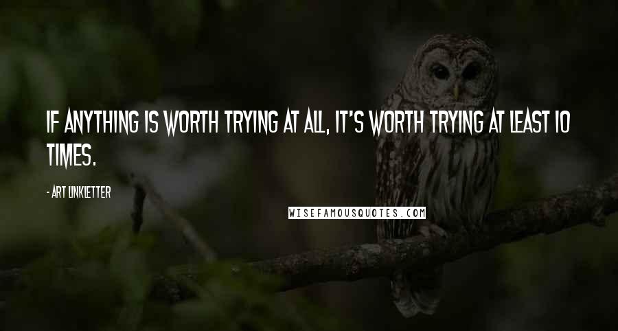 Art Linkletter Quotes: If anything is worth trying at all, it's worth trying at least 10 times.