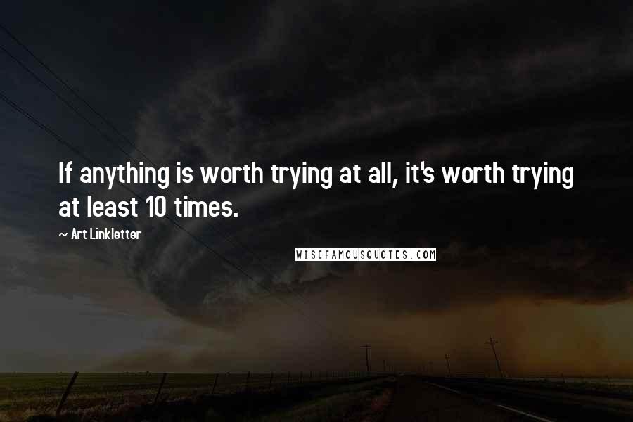 Art Linkletter Quotes: If anything is worth trying at all, it's worth trying at least 10 times.