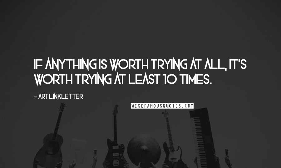 Art Linkletter Quotes: If anything is worth trying at all, it's worth trying at least 10 times.