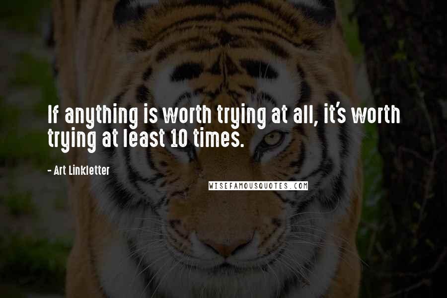 Art Linkletter Quotes: If anything is worth trying at all, it's worth trying at least 10 times.