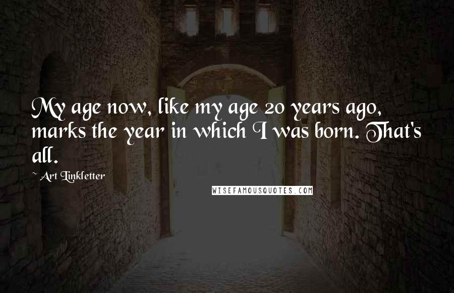 Art Linkletter Quotes: My age now, like my age 20 years ago, marks the year in which I was born. That's all.