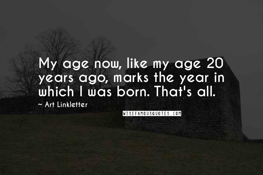 Art Linkletter Quotes: My age now, like my age 20 years ago, marks the year in which I was born. That's all.