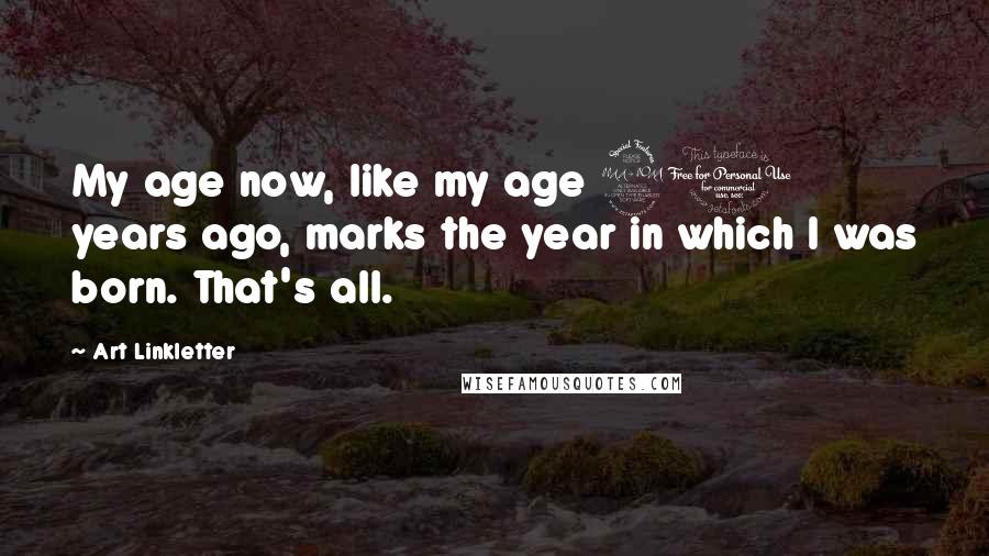 Art Linkletter Quotes: My age now, like my age 20 years ago, marks the year in which I was born. That's all.