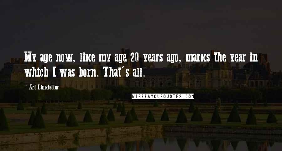 Art Linkletter Quotes: My age now, like my age 20 years ago, marks the year in which I was born. That's all.