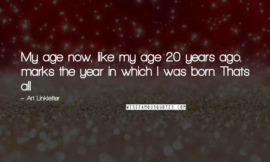 Art Linkletter Quotes: My age now, like my age 20 years ago, marks the year in which I was born. That's all.