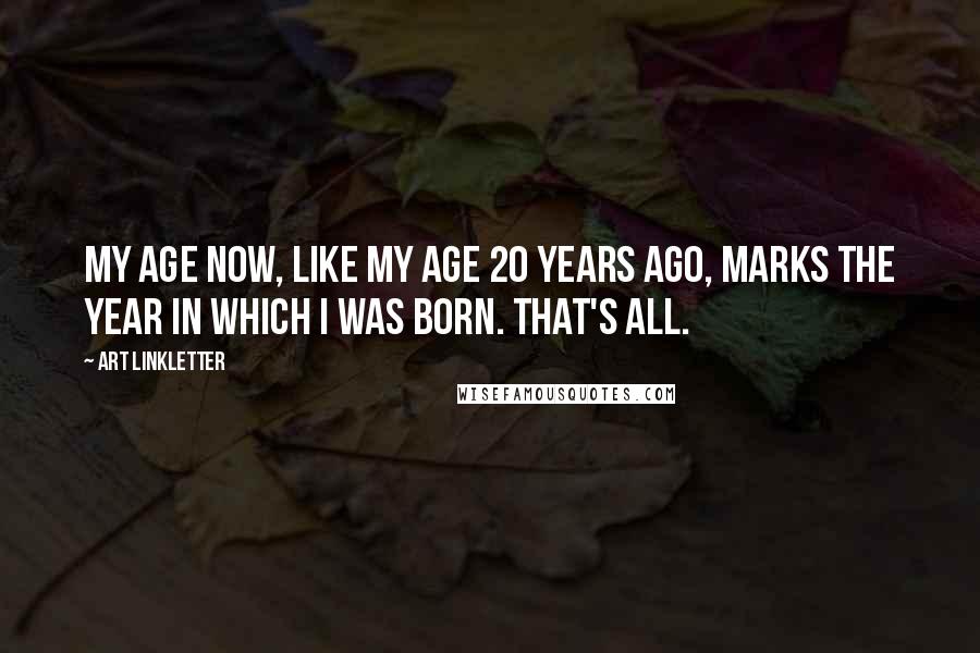 Art Linkletter Quotes: My age now, like my age 20 years ago, marks the year in which I was born. That's all.