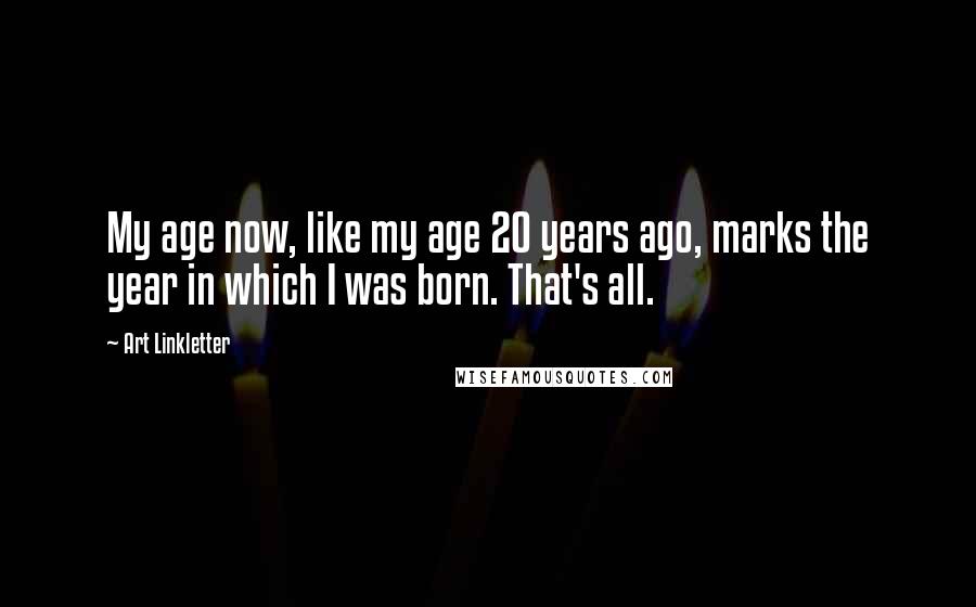 Art Linkletter Quotes: My age now, like my age 20 years ago, marks the year in which I was born. That's all.