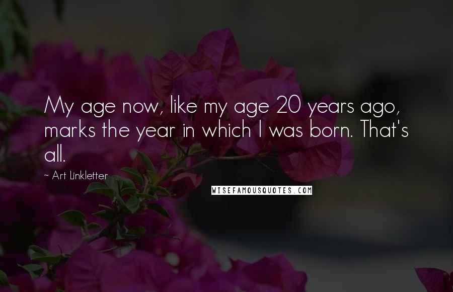 Art Linkletter Quotes: My age now, like my age 20 years ago, marks the year in which I was born. That's all.