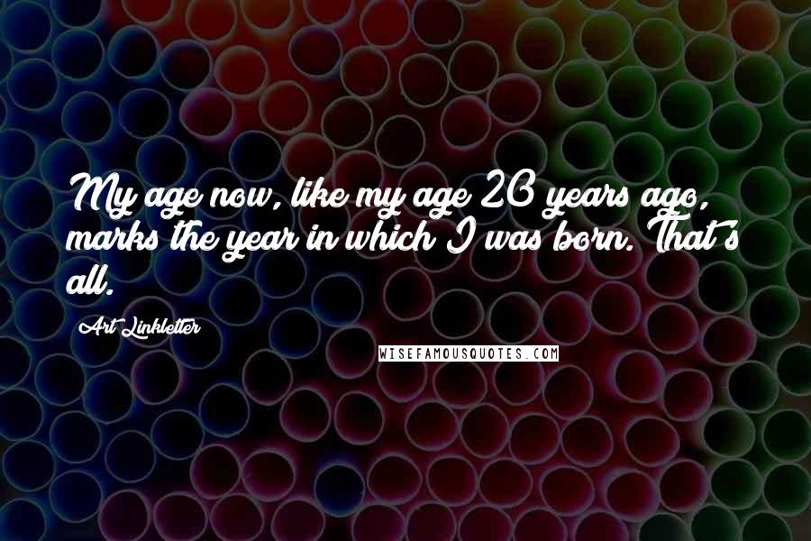 Art Linkletter Quotes: My age now, like my age 20 years ago, marks the year in which I was born. That's all.