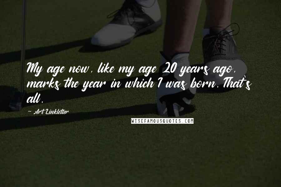 Art Linkletter Quotes: My age now, like my age 20 years ago, marks the year in which I was born. That's all.