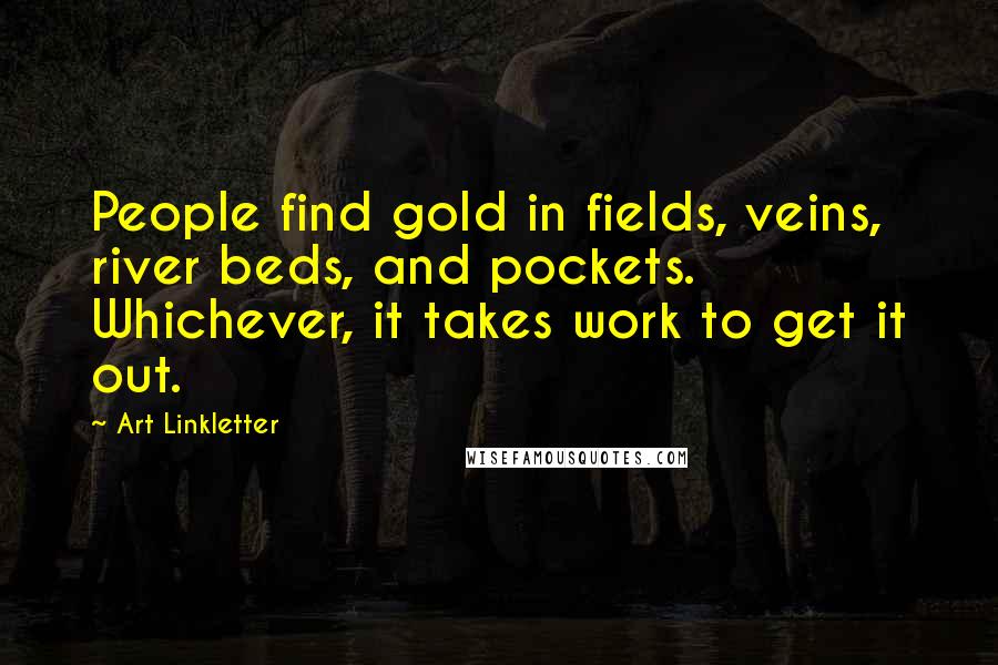 Art Linkletter Quotes: People find gold in fields, veins, river beds, and pockets. Whichever, it takes work to get it out.