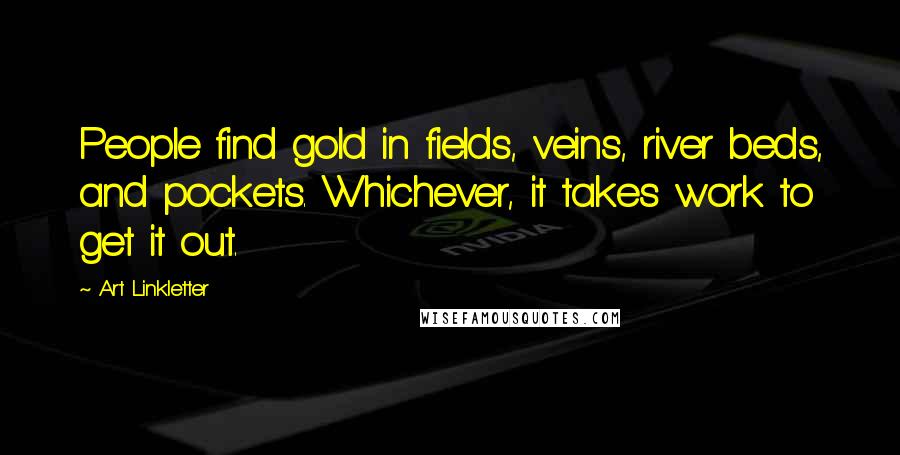 Art Linkletter Quotes: People find gold in fields, veins, river beds, and pockets. Whichever, it takes work to get it out.