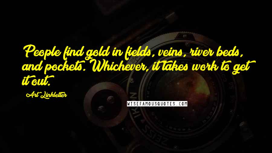 Art Linkletter Quotes: People find gold in fields, veins, river beds, and pockets. Whichever, it takes work to get it out.
