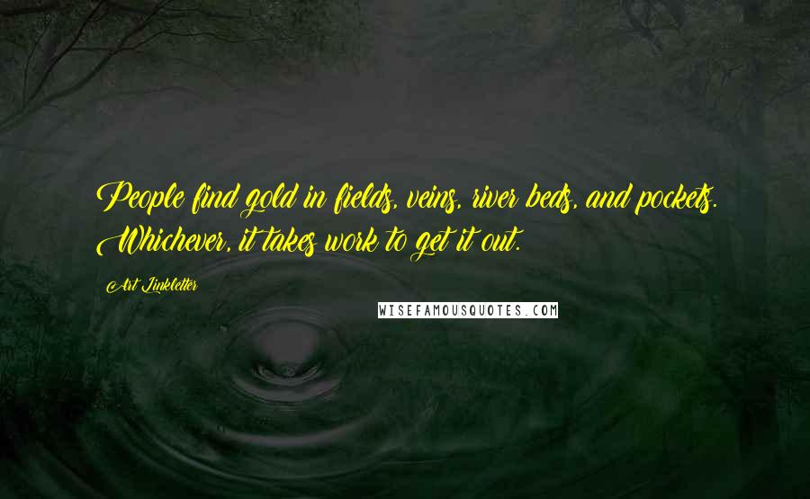 Art Linkletter Quotes: People find gold in fields, veins, river beds, and pockets. Whichever, it takes work to get it out.