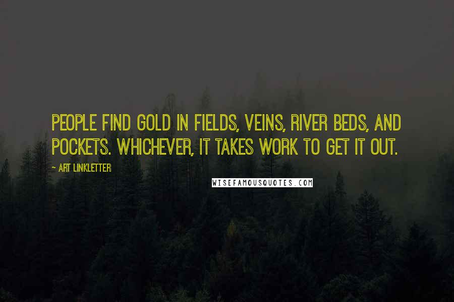 Art Linkletter Quotes: People find gold in fields, veins, river beds, and pockets. Whichever, it takes work to get it out.