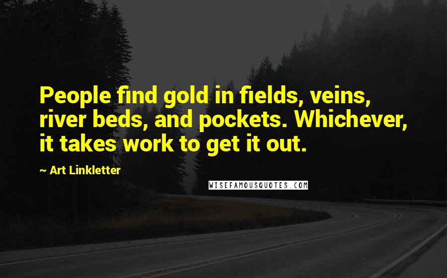 Art Linkletter Quotes: People find gold in fields, veins, river beds, and pockets. Whichever, it takes work to get it out.