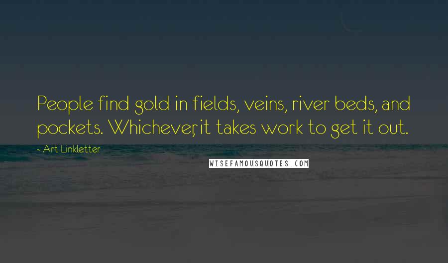 Art Linkletter Quotes: People find gold in fields, veins, river beds, and pockets. Whichever, it takes work to get it out.