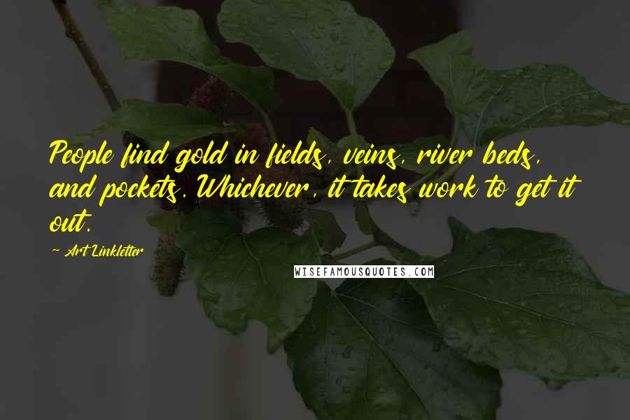Art Linkletter Quotes: People find gold in fields, veins, river beds, and pockets. Whichever, it takes work to get it out.