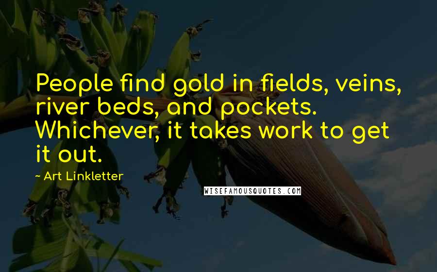 Art Linkletter Quotes: People find gold in fields, veins, river beds, and pockets. Whichever, it takes work to get it out.