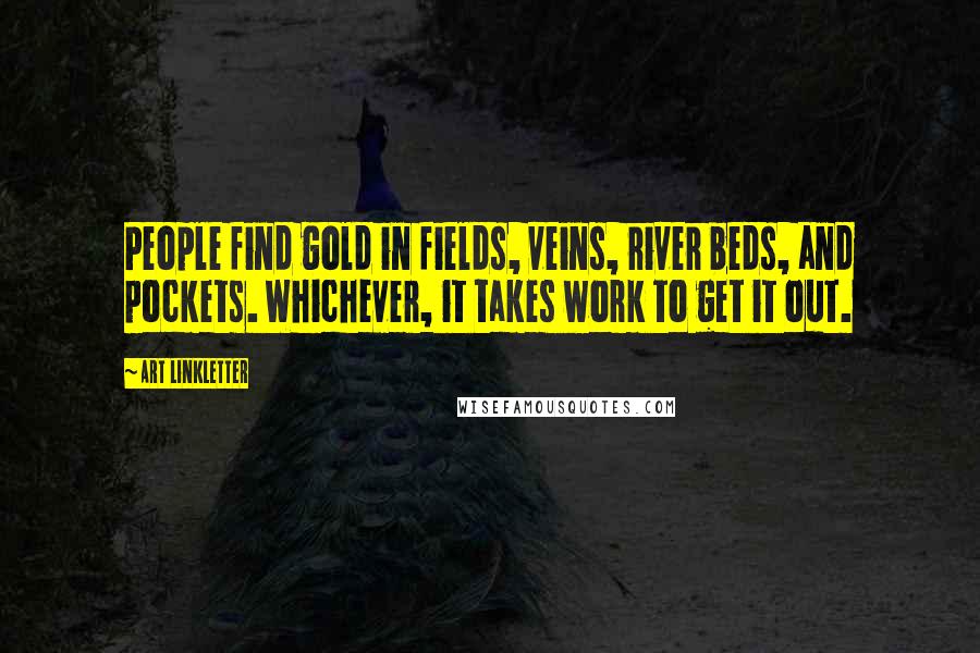 Art Linkletter Quotes: People find gold in fields, veins, river beds, and pockets. Whichever, it takes work to get it out.
