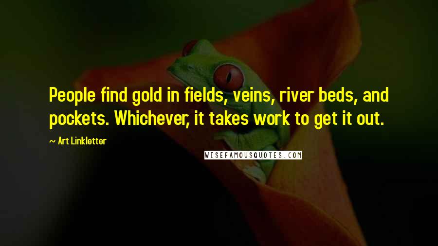 Art Linkletter Quotes: People find gold in fields, veins, river beds, and pockets. Whichever, it takes work to get it out.