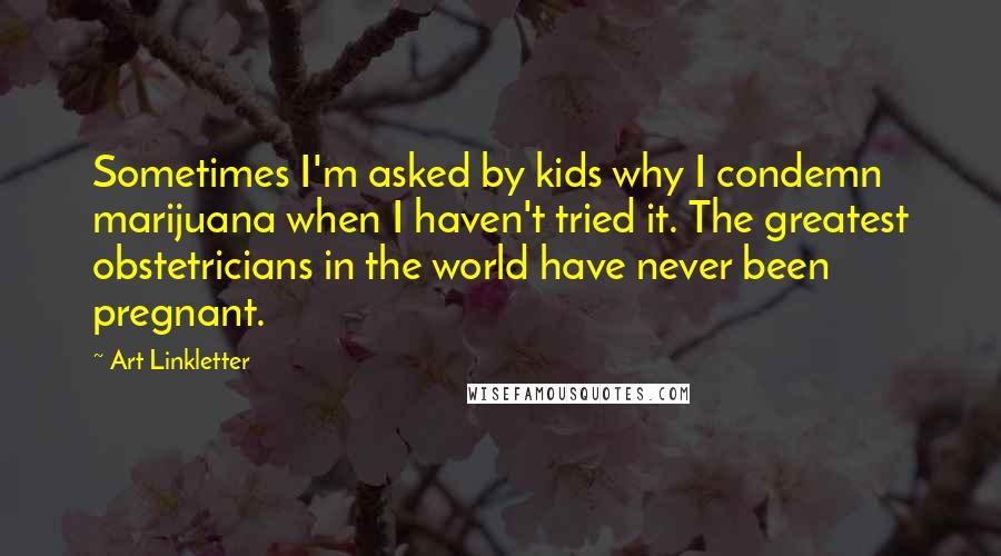 Art Linkletter Quotes: Sometimes I'm asked by kids why I condemn marijuana when I haven't tried it. The greatest obstetricians in the world have never been pregnant.