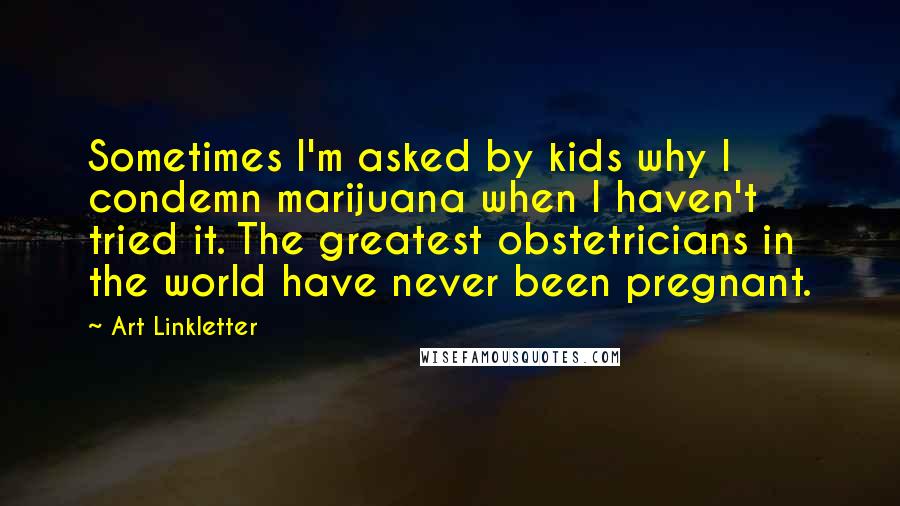 Art Linkletter Quotes: Sometimes I'm asked by kids why I condemn marijuana when I haven't tried it. The greatest obstetricians in the world have never been pregnant.
