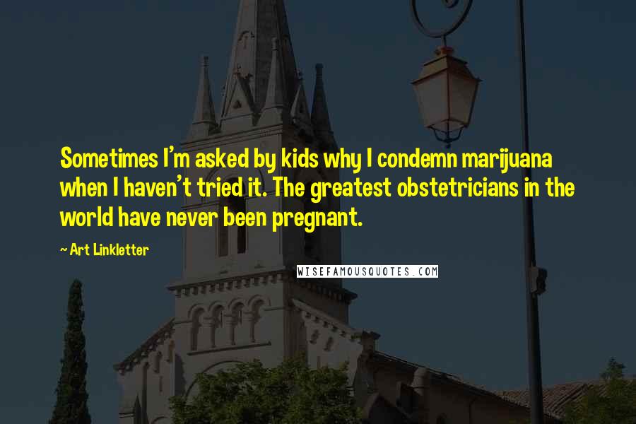 Art Linkletter Quotes: Sometimes I'm asked by kids why I condemn marijuana when I haven't tried it. The greatest obstetricians in the world have never been pregnant.