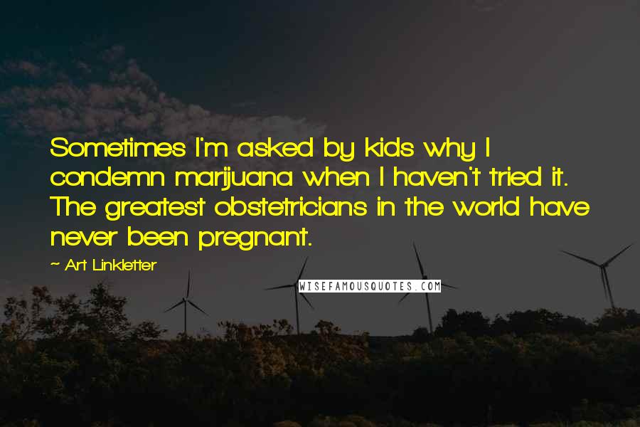 Art Linkletter Quotes: Sometimes I'm asked by kids why I condemn marijuana when I haven't tried it. The greatest obstetricians in the world have never been pregnant.