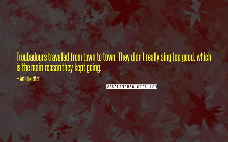 Art Linkletter Quotes: Troubadours travelled from town to town. They didn't really sing too good, which is the main reason they kept going.