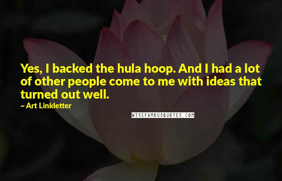 Art Linkletter Quotes: Yes, I backed the hula hoop. And I had a lot of other people come to me with ideas that turned out well.