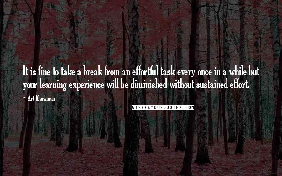 Art Markman Quotes: It is fine to take a break from an effortful task every once in a while but your learning experience will be diminished without sustained effort.