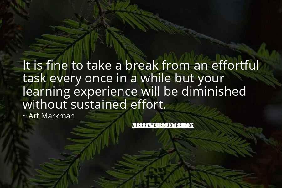 Art Markman Quotes: It is fine to take a break from an effortful task every once in a while but your learning experience will be diminished without sustained effort.