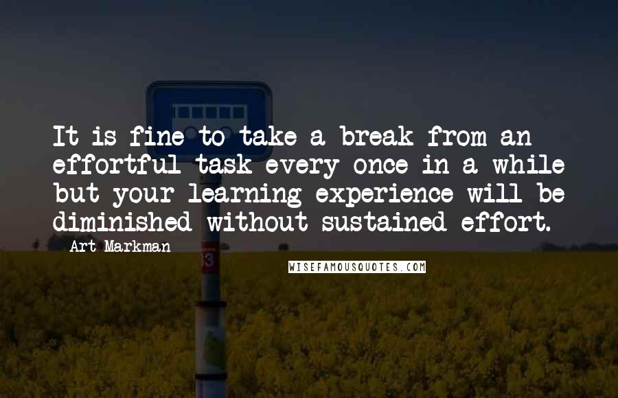 Art Markman Quotes: It is fine to take a break from an effortful task every once in a while but your learning experience will be diminished without sustained effort.