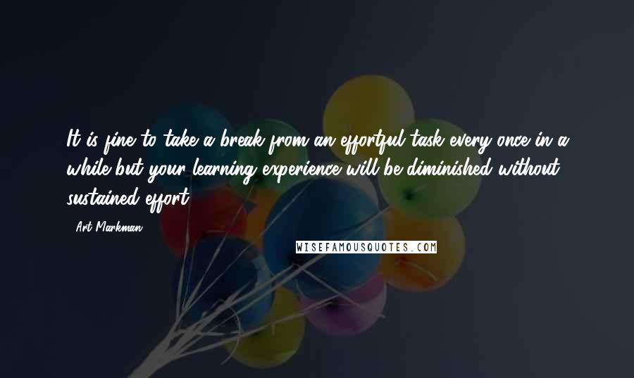 Art Markman Quotes: It is fine to take a break from an effortful task every once in a while but your learning experience will be diminished without sustained effort.