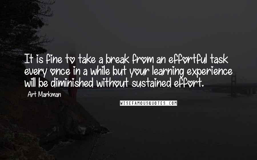 Art Markman Quotes: It is fine to take a break from an effortful task every once in a while but your learning experience will be diminished without sustained effort.