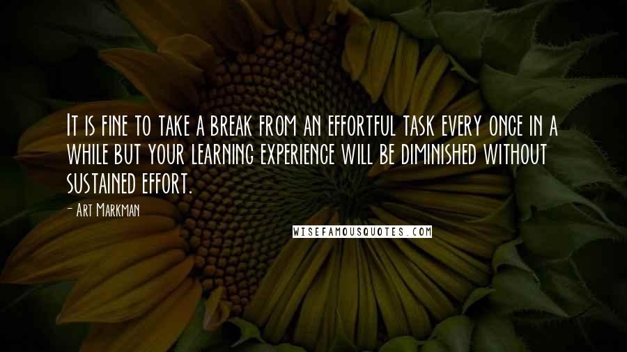 Art Markman Quotes: It is fine to take a break from an effortful task every once in a while but your learning experience will be diminished without sustained effort.