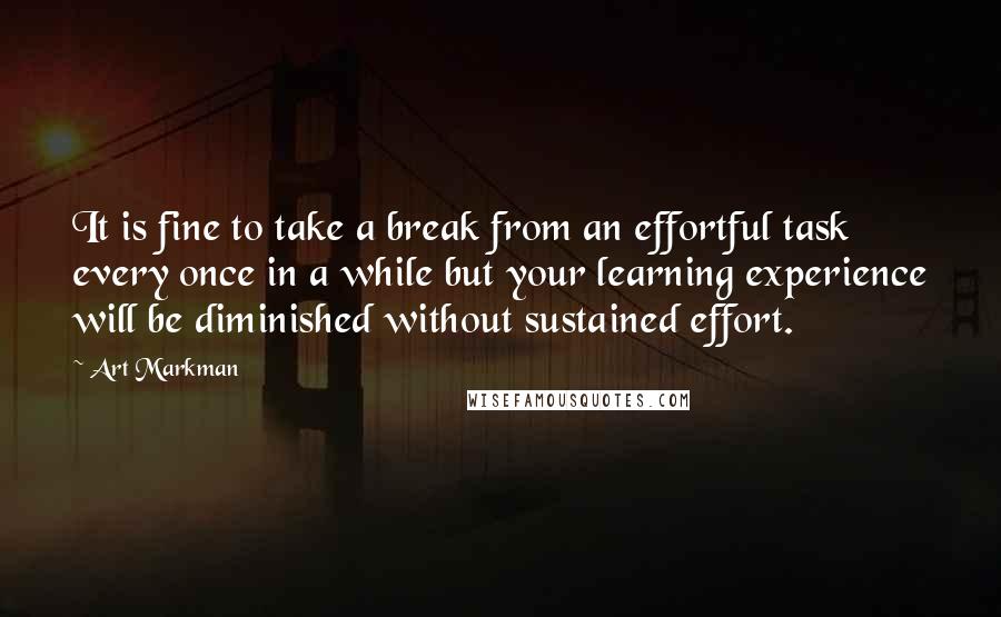 Art Markman Quotes: It is fine to take a break from an effortful task every once in a while but your learning experience will be diminished without sustained effort.