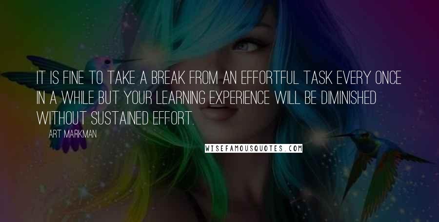 Art Markman Quotes: It is fine to take a break from an effortful task every once in a while but your learning experience will be diminished without sustained effort.