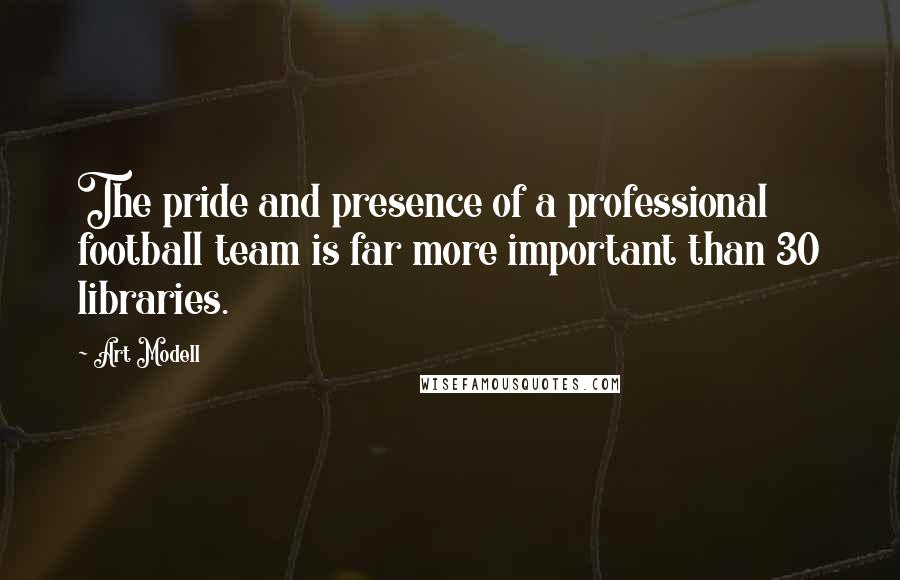 Art Modell Quotes: The pride and presence of a professional football team is far more important than 30 libraries.