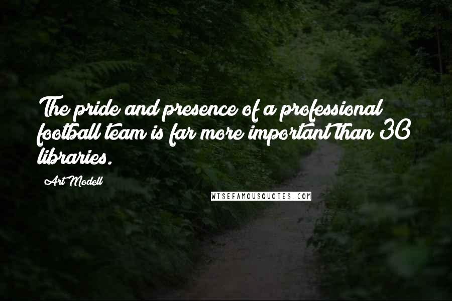 Art Modell Quotes: The pride and presence of a professional football team is far more important than 30 libraries.