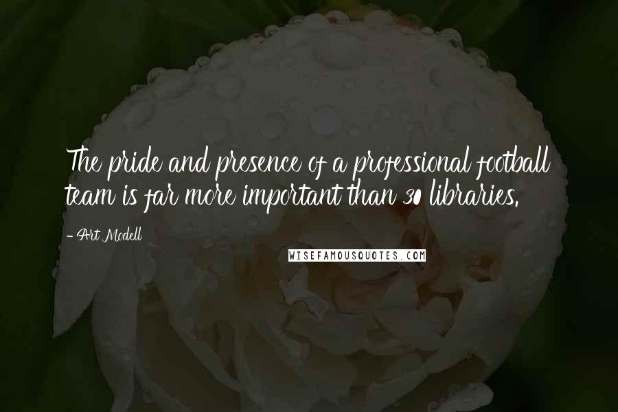 Art Modell Quotes: The pride and presence of a professional football team is far more important than 30 libraries.