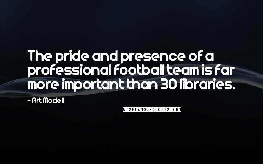 Art Modell Quotes: The pride and presence of a professional football team is far more important than 30 libraries.