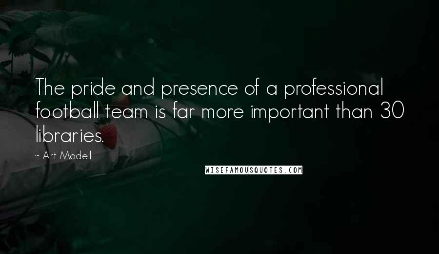 Art Modell Quotes: The pride and presence of a professional football team is far more important than 30 libraries.