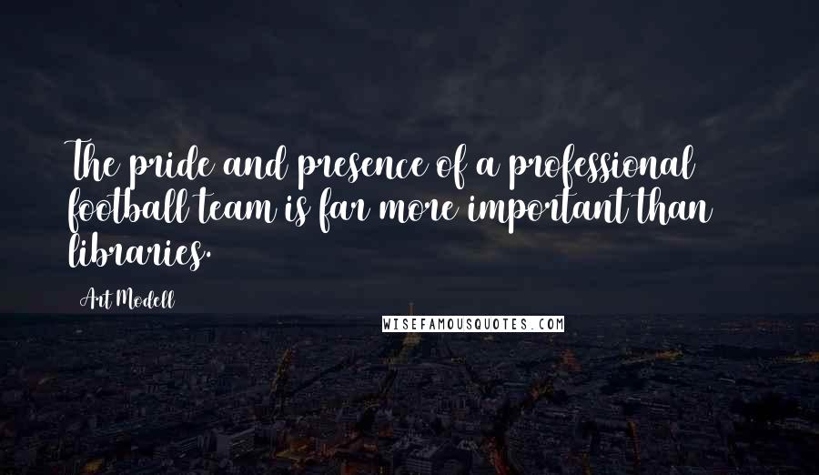 Art Modell Quotes: The pride and presence of a professional football team is far more important than 30 libraries.