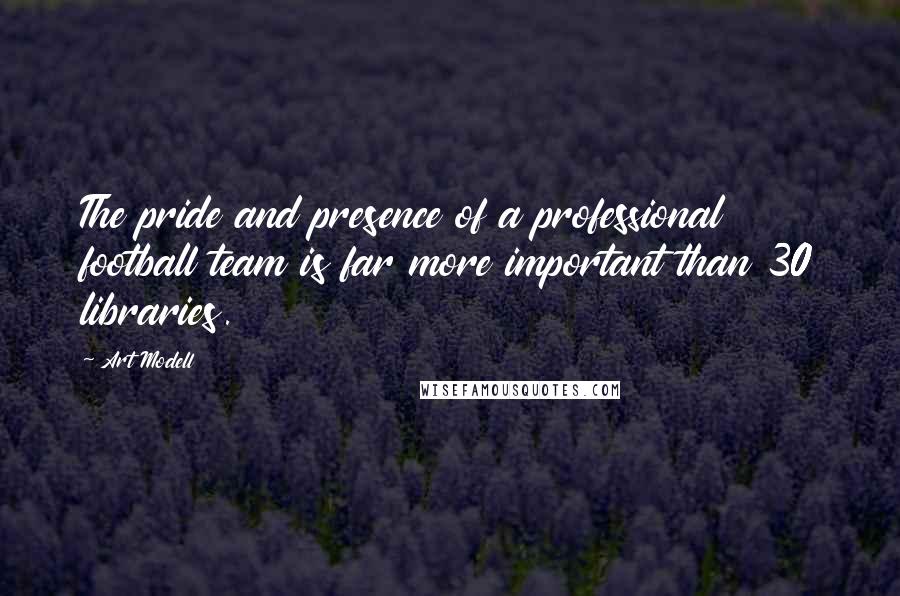 Art Modell Quotes: The pride and presence of a professional football team is far more important than 30 libraries.