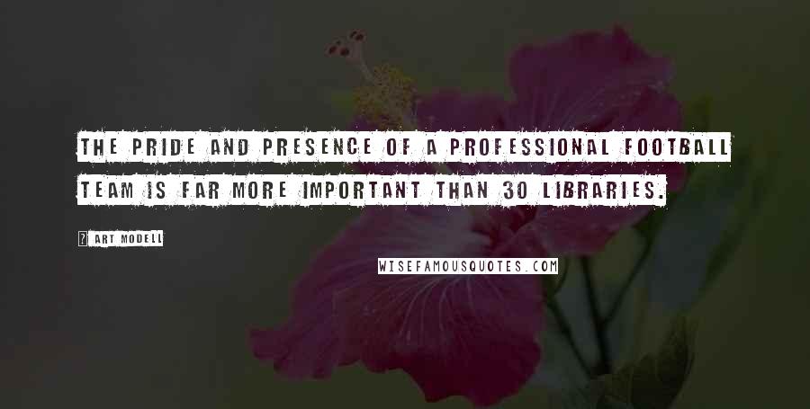 Art Modell Quotes: The pride and presence of a professional football team is far more important than 30 libraries.