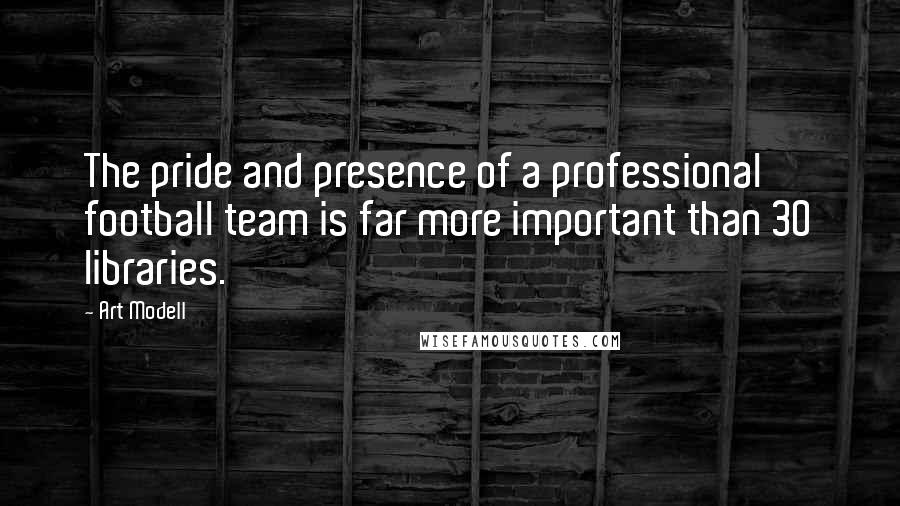 Art Modell Quotes: The pride and presence of a professional football team is far more important than 30 libraries.