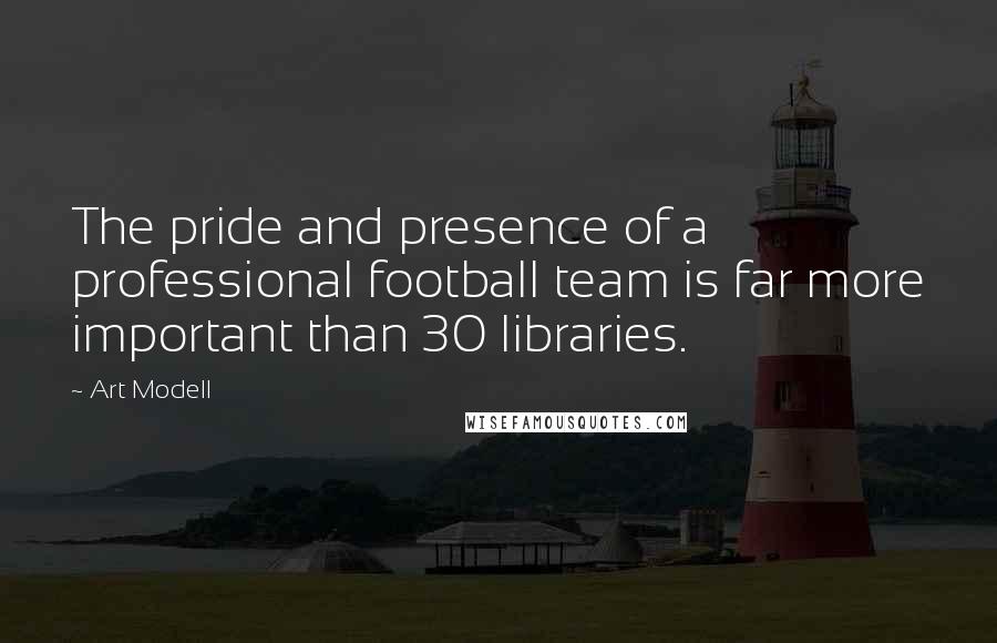 Art Modell Quotes: The pride and presence of a professional football team is far more important than 30 libraries.