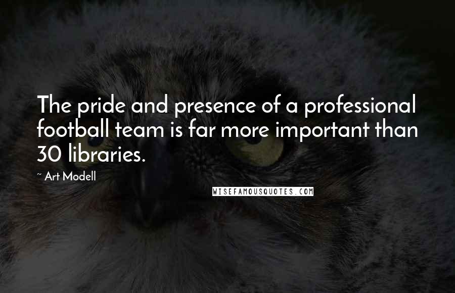 Art Modell Quotes: The pride and presence of a professional football team is far more important than 30 libraries.